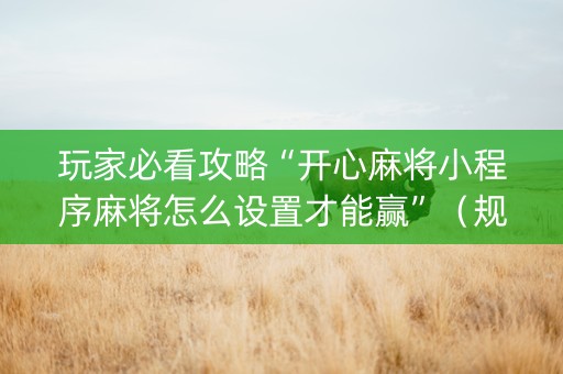 玩家必看攻略“开心麻将小程序麻将怎么设置才能赢”（规律确实有挂)