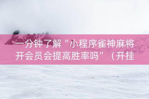 一分钟了解“小程序雀神麻将开会员会提高胜率吗”（开挂辅助脚本)