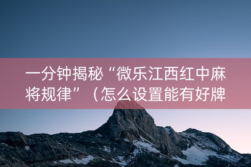 一分钟揭秘“微乐江西红中麻将规律”（怎么设置能有好牌)