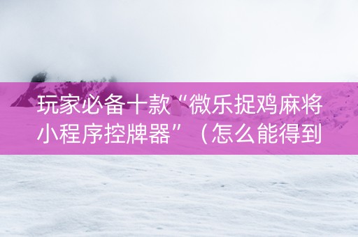 玩家必备十款“微乐捉鸡麻将小程序控牌器”（怎么能得到好牌)