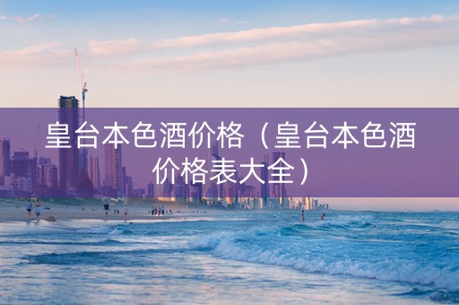 皇台本色酒价格（皇台本色酒价格表大全）