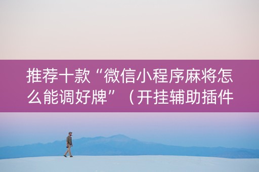 推荐十款“微信小程序麻将怎么能调好牌”（开挂辅助插件)