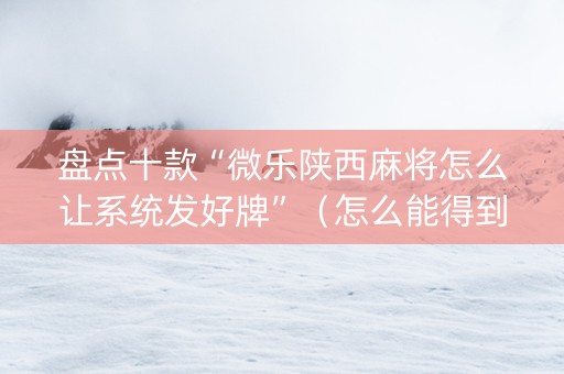 盘点十款“微乐陕西麻将怎么让系统发好牌”（怎么能得到好牌)