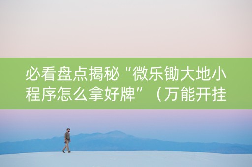 必看盘点揭秘“微乐锄大地小程序怎么拿好牌”（万能开挂神器)