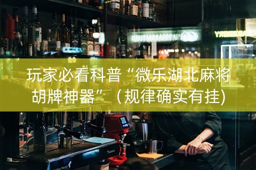玩家必看科普“微乐湖北麻将胡牌神器”（规律确实有挂)