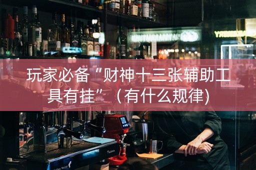 玩家必备“财神十三张辅助工具有挂”（有什么规律)
