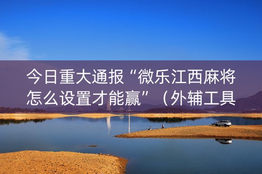 今日重大通报“微乐江西麻将怎么设置才能赢”（外辅工具)