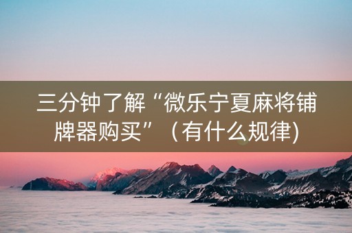 三分钟了解“微乐宁夏麻将铺牌器购买”（有什么规律)