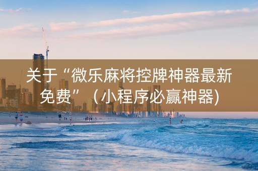 关于“微乐麻将控牌神器最新免费”（小程序必赢神器)