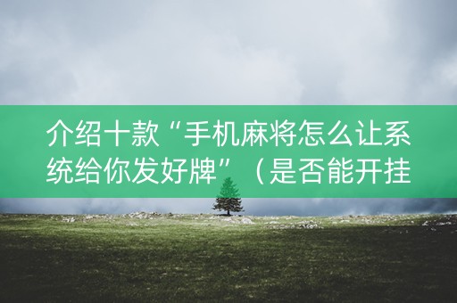 介绍十款“手机麻将怎么让系统给你发好牌”（是否能开挂)