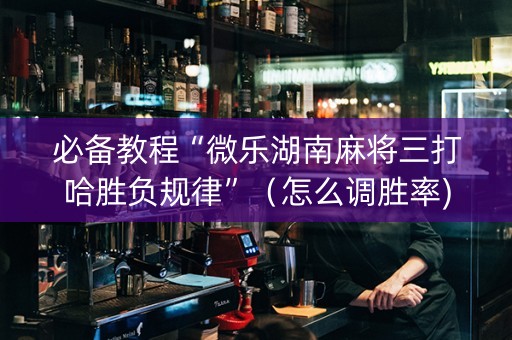 必备教程“微乐湖南麻将三打哈胜负规律”（怎么调胜率)