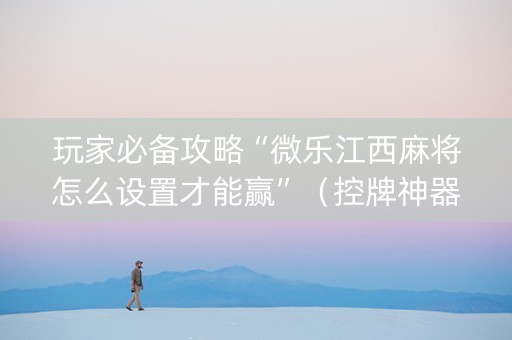 玩家必备攻略“微乐江西麻将怎么设置才能赢”（控牌神器)