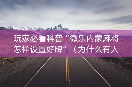 玩家必看科普“微乐内蒙麻将怎样设置好牌”（为什么有人一直赢)