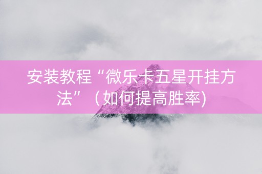 安装教程“微乐卡五星开挂方法”（如何提高胜率)