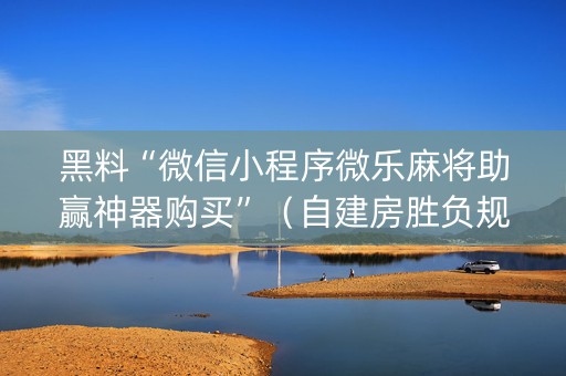 黑料“微信小程序微乐麻将助赢神器购买”（自建房胜负规律)