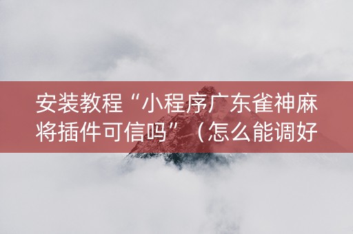 安装教程“小程序广东雀神麻将插件可信吗”（怎么能调好牌)
