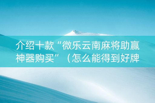 介绍十款“微乐云南麻将助赢神器购买”（怎么能得到好牌)