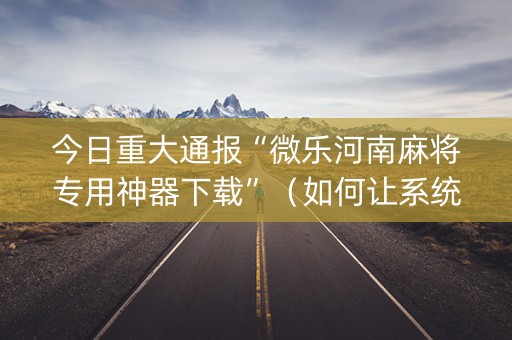 今日重大通报“微乐河南麻将专用神器下载”（如何让系统发好牌)
