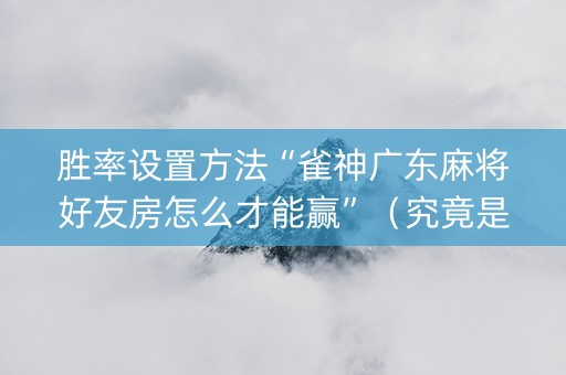 胜率设置方法“雀神广东麻将好友房怎么才能赢”（究竟是不是有挂)