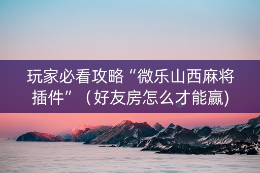 玩家必看攻略“微乐山西麻将插件”（好友房怎么才能赢)