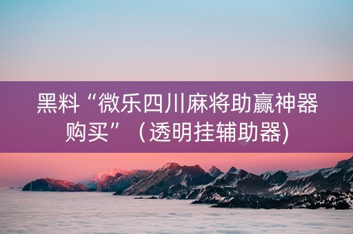 黑料“微乐四川麻将助赢神器购买”（透明挂辅助器)