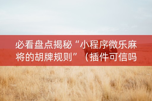 必看盘点揭秘“小程序微乐麻将的胡牌规则”（插件可信吗)