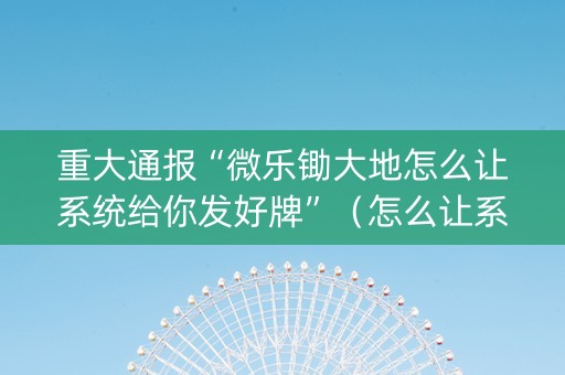 重大通报“微乐锄大地怎么让系统给你发好牌”（怎么让系统给你发好牌)