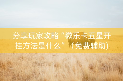 分享玩家攻略“微乐卡五星开挂方法是什么”（免费辅助)