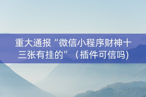 重大通报“微信小程序财神十三张有挂的”（插件可信吗)
