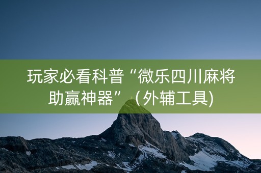 玩家必看科普“微乐四川麻将助赢神器”（外辅工具)