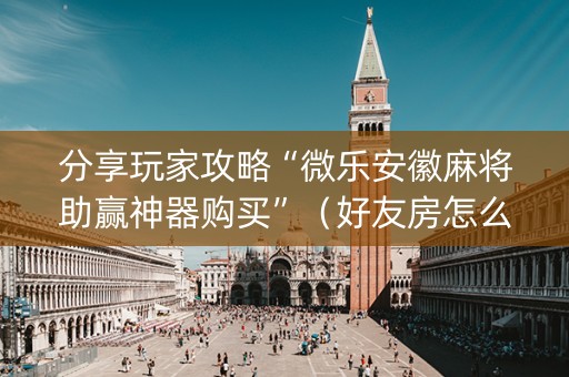 分享玩家攻略“微乐安徽麻将助赢神器购买”（好友房怎么才能赢)