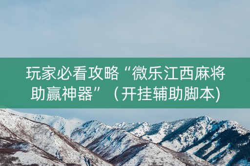 玩家必看攻略“微乐江西麻将助赢神器”（开挂辅助脚本)