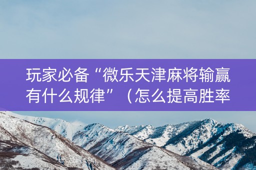 玩家必备“微乐天津麻将输赢有什么规律”（怎么提高胜率)