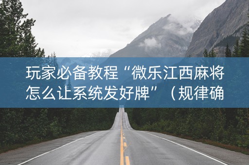 玩家必备教程“微乐江西麻将怎么让系统发好牌”（规律确实有挂)
