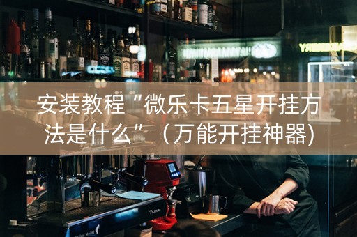安装教程“微乐卡五星开挂方法是什么”（万能开挂神器)