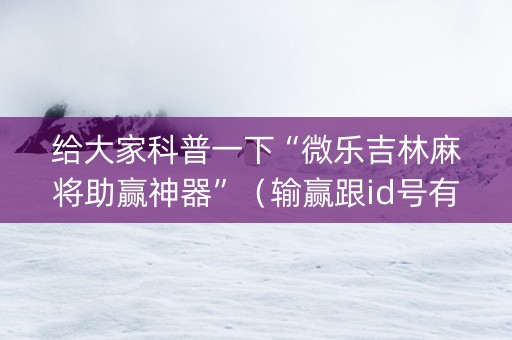 给大家科普一下“微乐吉林麻将助赢神器”（输赢跟id号有关系吗)