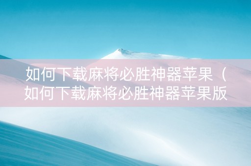 如何下载麻将必胜神器苹果（如何下载麻将必胜神器苹果版）