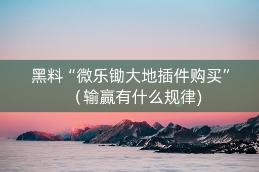 黑料“微乐锄大地插件购买”（输赢有什么规律)