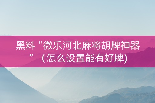 黑料“微乐河北麻将胡牌神器”（怎么设置能有好牌)