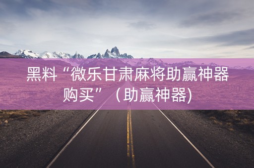 黑料“微乐甘肃麻将助赢神器购买”（助赢神器)