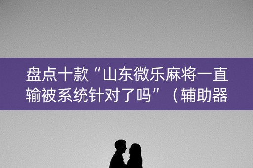 盘点十款“山东微乐麻将一直输被系统针对了吗”（辅助器插件)