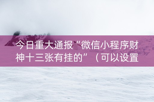 今日重大通报“微信小程序财神十三张有挂的”（可以设置输赢吗)