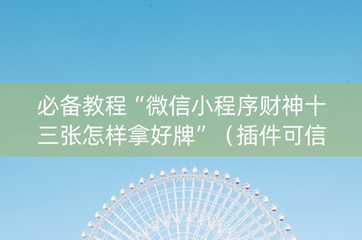 必备教程“微信小程序财神十三张怎样拿好牌”（插件可信吗)