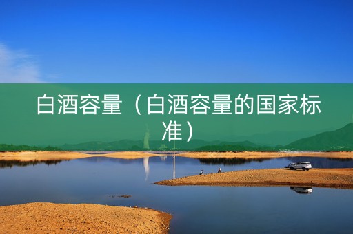 白酒容量（白酒容量的国家标准）