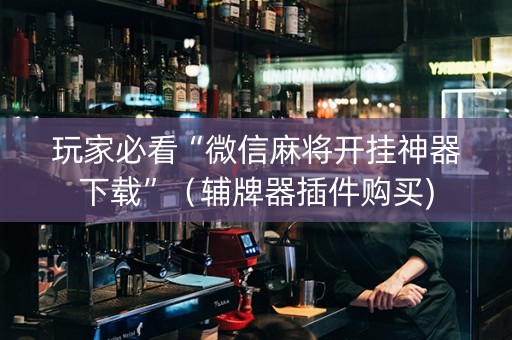 玩家必看“微信麻将开挂神器下载”（辅牌器插件购买)