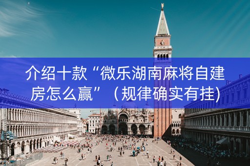 介绍十款“微乐湖南麻将自建房怎么赢”（规律确实有挂)