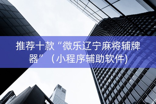 推荐十款“微乐辽宁麻将辅牌器”（小程序辅助软件)