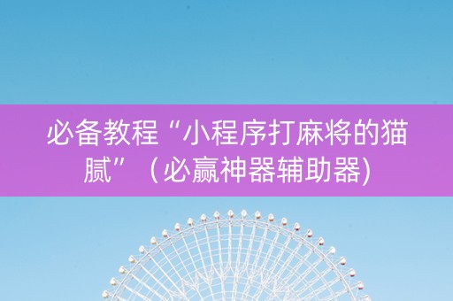 必备教程“小程序打麻将的猫腻”（必赢神器辅助器)