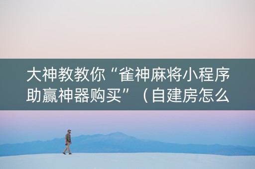 大神教教你“雀神麻将小程序助赢神器购买”（自建房怎么拿好牌)