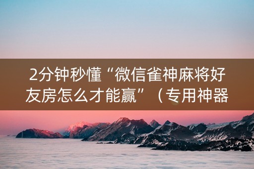 2分钟秒懂“微信雀神麻将好友房怎么才能赢”（专用神器下载)